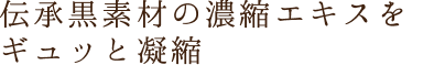 伝承黒素材の濃縮エキスをギュッと凝縮